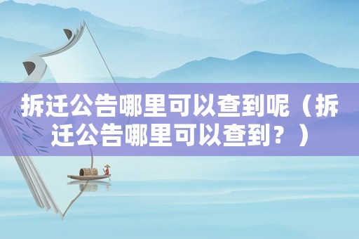 拆遷公告哪里可以查到呢（拆遷公告哪里可以查到？）