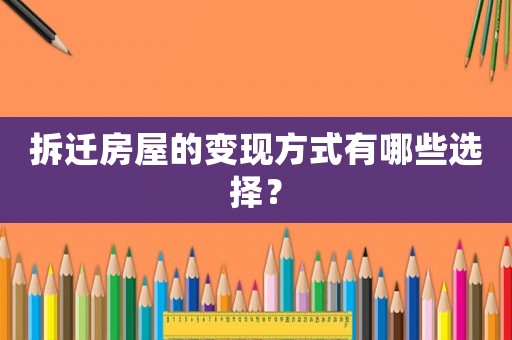 拆遷房屋的變現(xiàn)方式有哪些選擇？