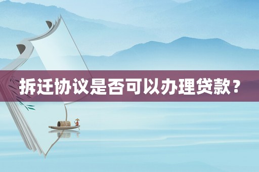 拆遷協(xié)議是否可以辦理貸款？