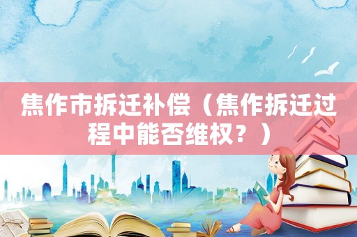 焦作市拆遷補償（焦作拆遷過程中能否維權(quán)？）