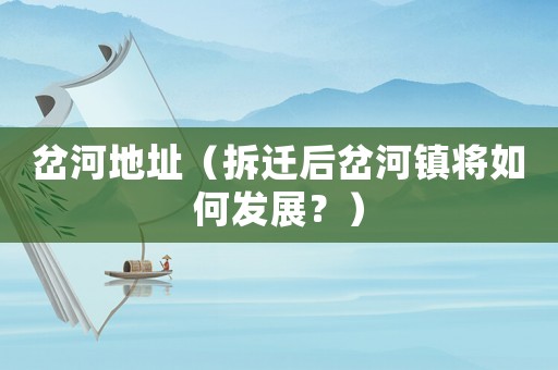 岔河地址（拆遷后岔河鎮(zhèn)將如何發(fā)展？）