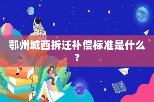 鄂州城西拆遷補(bǔ)償標(biāo)準(zhǔn)是什么?