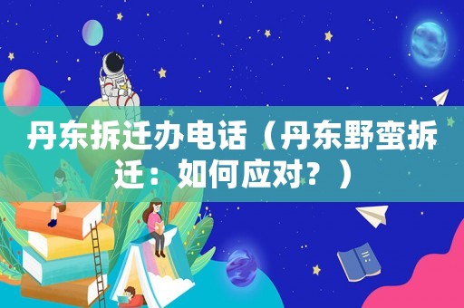 丹東拆遷辦電話（丹東野蠻拆遷：如何應(yīng)對(duì)？）
