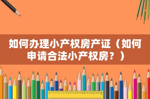 如何辦理小產(chǎn)權(quán)房產(chǎn)證（如何申請(qǐng)合法小產(chǎn)權(quán)房？）