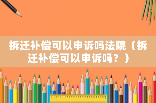 拆遷補(bǔ)償可以申訴嗎法院（拆遷補(bǔ)償可以申訴嗎？）