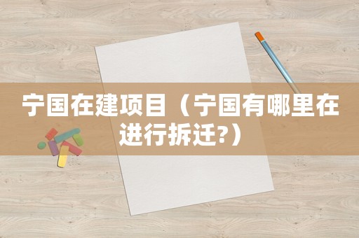 寧國在建項(xiàng)目（寧國有哪里在進(jìn)行拆遷?）