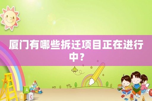 廈門有哪些拆遷項(xiàng)目正在進(jìn)行中？