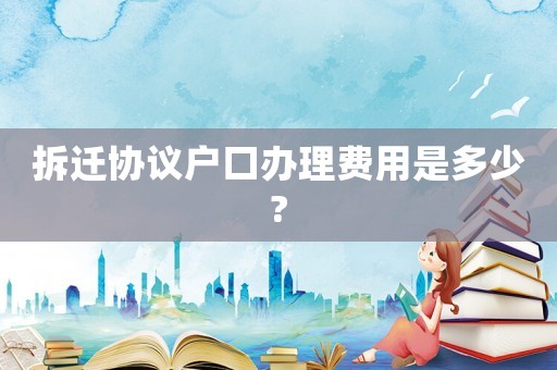 拆遷協(xié)議戶口辦理費(fèi)用是多少?