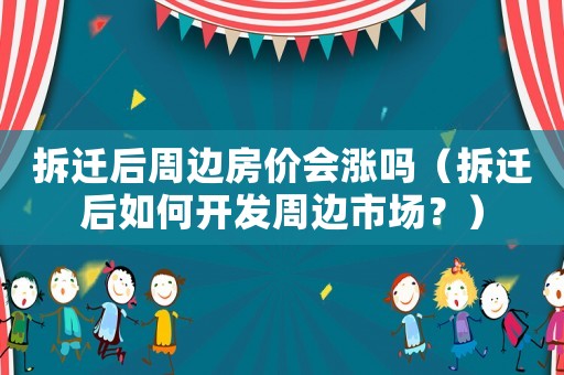 拆遷后周邊房價會漲嗎（拆遷后如何開發(fā)周邊市場？）