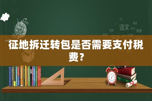 征地拆遷轉(zhuǎn)包是否需要支付稅費(fèi)？