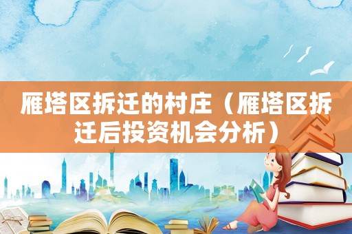 雁塔區(qū)拆遷的村莊（雁塔區(qū)拆遷后投資機(jī)會(huì)分析）
