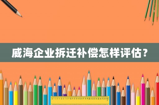 威海企業(yè)拆遷補償怎樣評估？
