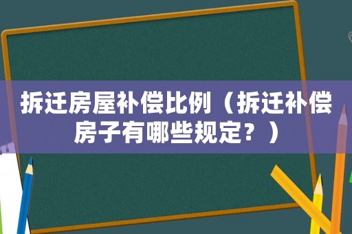 拆遷房屋補(bǔ)償比例（拆遷補(bǔ)償房子有哪些規(guī)定？）