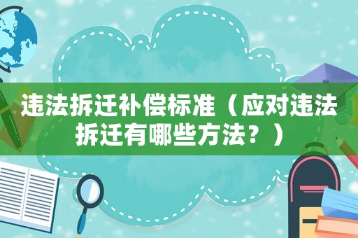 違法拆遷補(bǔ)償標(biāo)準(zhǔn)（應(yīng)對(duì)違法拆遷有哪些方法？）