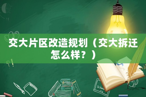交大片區(qū)改造規(guī)劃（交大拆遷怎么樣？）