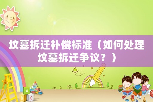墳墓拆遷補償標準（如何處理墳墓拆遷爭議？）