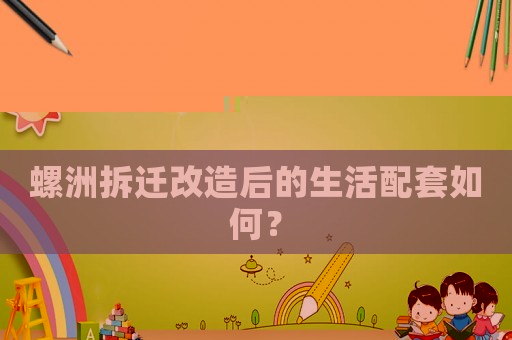 螺洲拆遷改造后的生活配套如何？