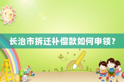 長(zhǎng)治市拆遷補(bǔ)償款如何申領(lǐng)？