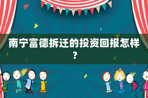 南寧富德拆遷的投資回報(bào)怎樣？