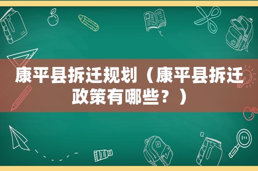 康平縣拆遷規(guī)劃（康平縣拆遷政策有哪些？）