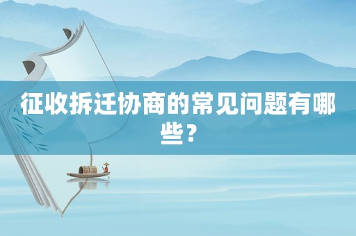 征收拆遷協(xié)商的常見問題有哪些？