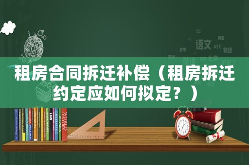 租房合同拆遷補(bǔ)償（租房拆遷約定應(yīng)如何擬定？）