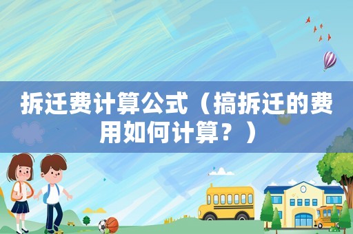 拆遷費(fèi)計(jì)算公式（搞拆遷的費(fèi)用如何計(jì)算？）