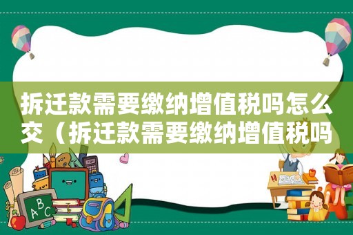 拆遷款需要繳納增值稅嗎怎么交（拆遷款需要繳納增值稅嗎？）