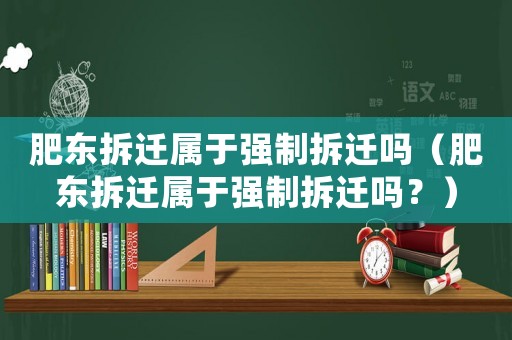 肥東拆遷屬于強制拆遷嗎（肥東拆遷屬于強制拆遷嗎？）