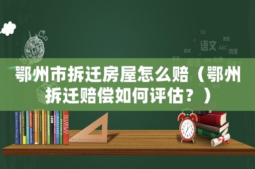 鄂州市拆遷房屋怎么賠（鄂州拆遷賠償如何評估？）