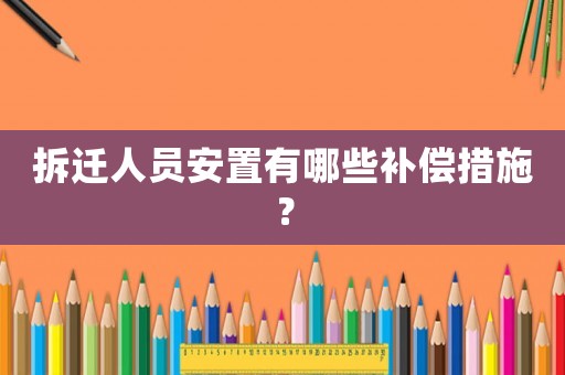 拆遷人員安置有哪些補(bǔ)償措施？