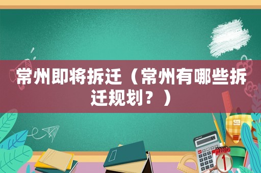 常州即將拆遷（常州有哪些拆遷規(guī)劃？）