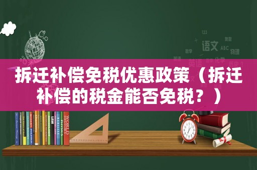 拆遷補償免稅優(yōu)惠政策（拆遷補償?shù)亩惤鹉芊衩舛悾浚? title=