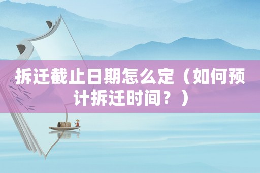 拆遷截止日期怎么定（如何預(yù)計(jì)拆遷時(shí)間？）