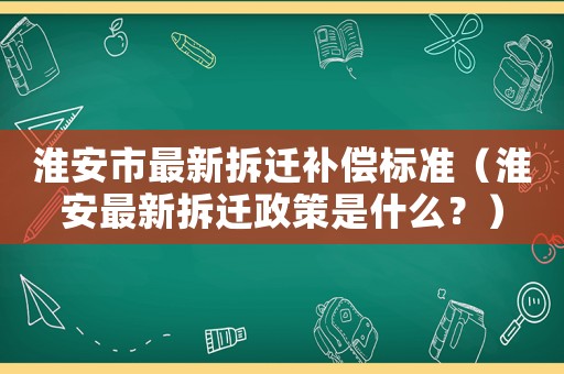 淮安市最新拆遷補(bǔ)償標(biāo)準(zhǔn)（淮安最新拆遷政策是什么？）