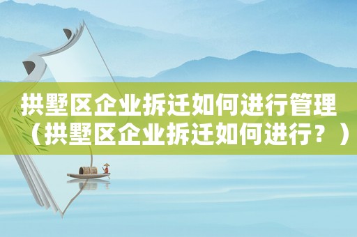 拱墅區(qū)企業(yè)拆遷如何進(jìn)行管理（拱墅區(qū)企業(yè)拆遷如何進(jìn)行？）