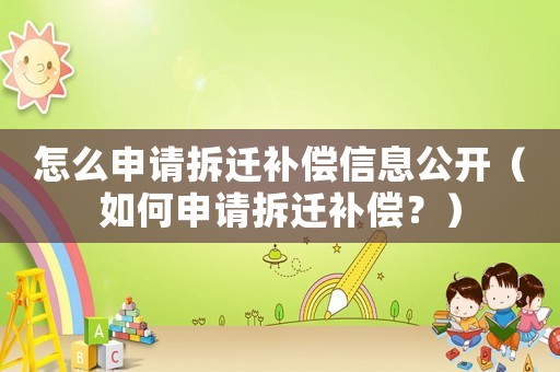 怎么申請拆遷補(bǔ)償信息公開（如何申請拆遷補(bǔ)償？）