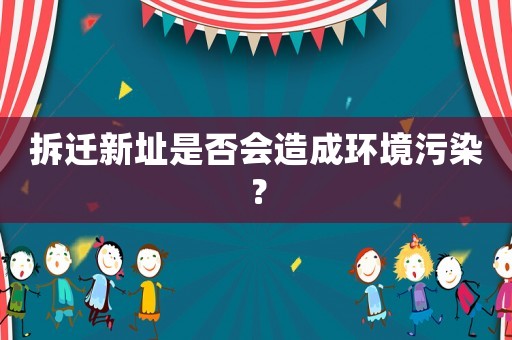 拆遷新址是否會造成環(huán)境污染？