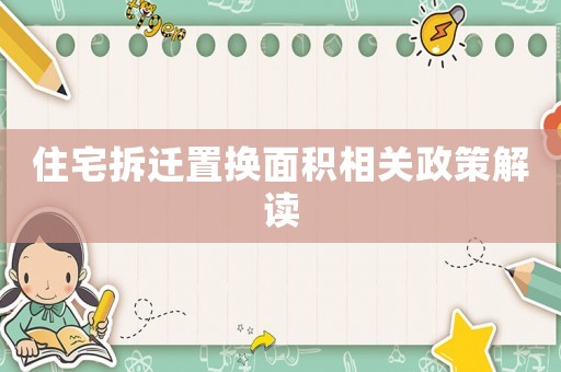 住宅拆遷置換面積相關(guān)政策解讀