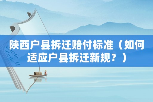 陜西戶縣拆遷賠付標(biāo)準(zhǔn)（如何適應(yīng)戶縣拆遷新規(guī)？）