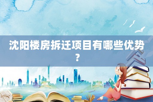沈陽樓房拆遷項(xiàng)目有哪些優(yōu)勢？