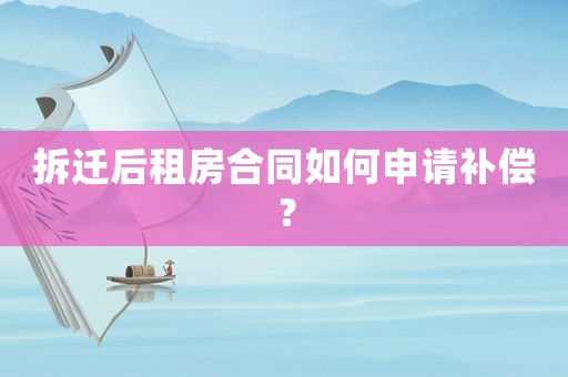 拆遷后租房合同如何申請補償？