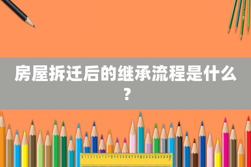 房屋拆遷后的繼承流程是什么？