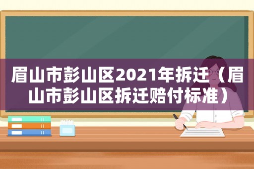 眉山市彭山區(qū)2021年拆遷（眉山市彭山區(qū)拆遷賠付標準）