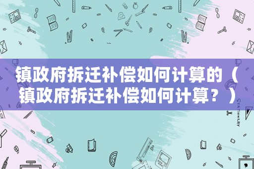 鎮(zhèn)政府拆遷補償如何計算的（鎮(zhèn)政府拆遷補償如何計算？）
