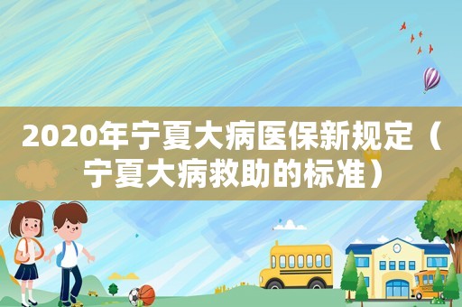 2020年寧夏大病醫(yī)保新規(guī)定（寧夏大病救助的標(biāo)準(zhǔn)）