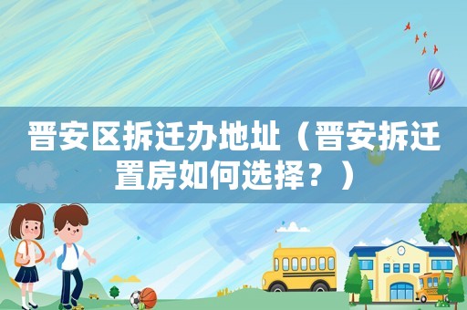 晉安區(qū)拆遷辦地址（晉安拆遷置房如何選擇？）