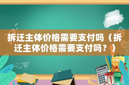 拆遷主體價(jià)格需要支付嗎（拆遷主體價(jià)格需要支付嗎？）