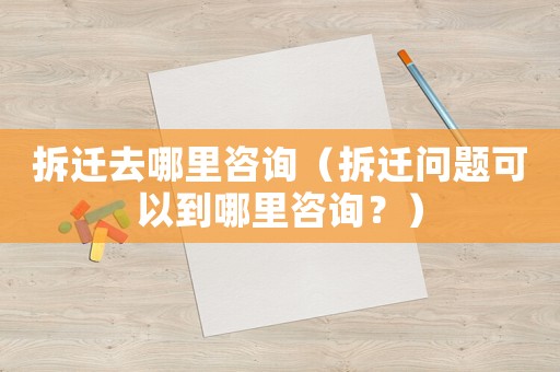 拆遷去哪里咨詢（拆遷問題可以到哪里咨詢？）