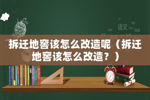 拆遷地窖該怎么改造呢（拆遷地窖該怎么改造？）